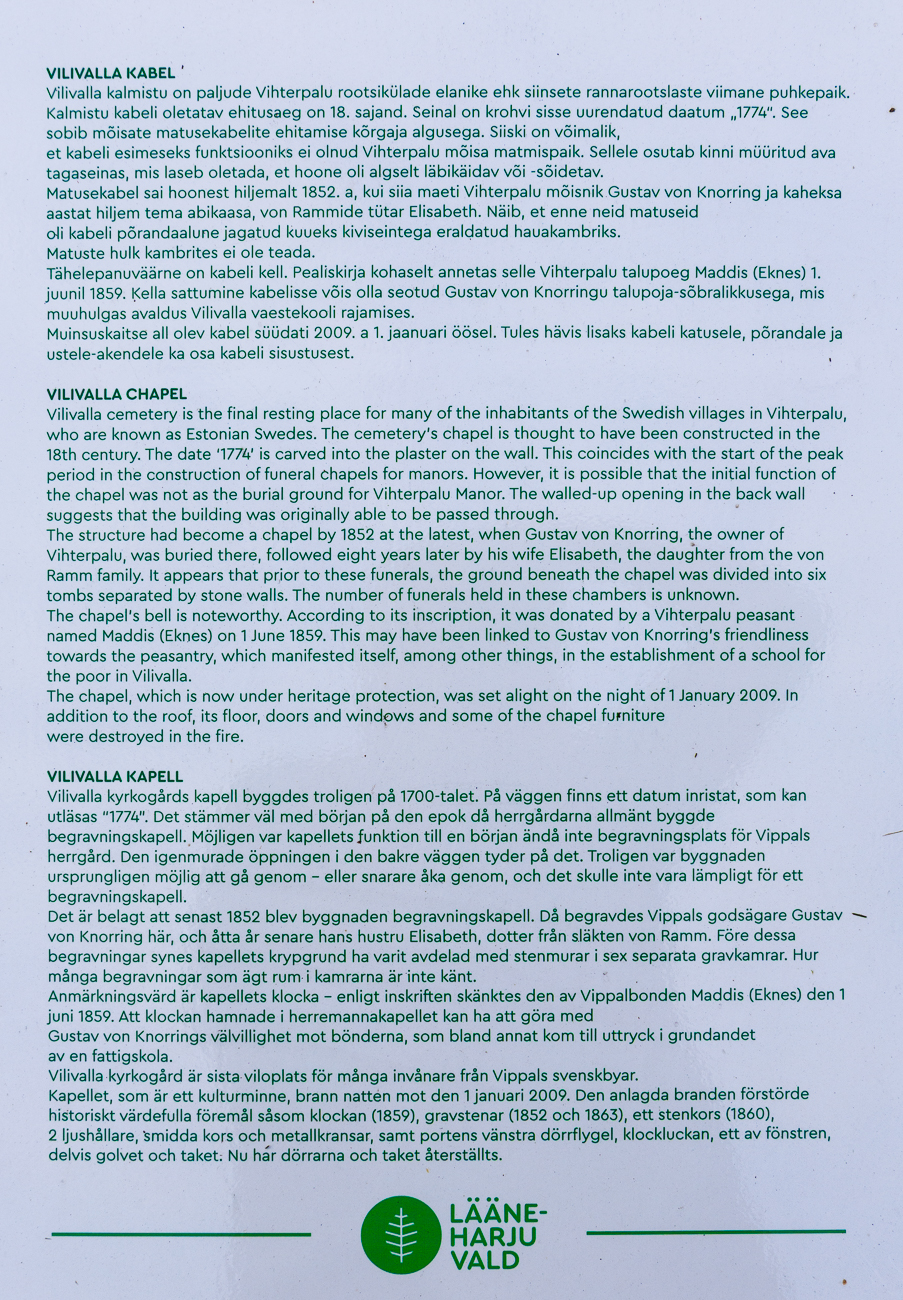 Der Friedhof von Vilivalla ist die letzte Ruhest&auml;tte vieler Bewohner der schwedischen D&ouml;rfer von Vihterpalu, also der hier ans&auml;ssigen K&uuml;stenschweden. Die Kapelle wurde vermutlich im 18. Jahrhundert erbaut. In die Wand ist die Jahreszahl &bdquo;1774&rdquo; eingemei&szlig;elt. Dies passt zum Beginn der Bl&uuml;tezeit des Baus von Friedhofskapellen auf Gutsh&ouml;fen. Es ist jedoch m&ouml;glich, dass die Kapelle urspr&uuml;nglich nicht als Begr&auml;bnisst&auml;tte f&uuml;r die Vihterpalu-Gutsherren diente. Darauf deutet die gemauerte &Ouml;ffnung in der R&uuml;ckwand hin, die vermuten l&auml;sst, dass das Geb&auml;ude urspr&uuml;nglich begehbar oder befahrbar war. Sp&auml;testens 1852 wurde die Kapelle zu einer Begr&auml;bnisst&auml;tte, als hier der Gutsherr von Vihterpalu, Gustav von Knorring, und acht Jahre sp&auml;ter seine Ehefrau, Elisabeth von Rammide, beigesetzt wurden. Es scheint, dass vor diesen Begr&auml;bnissen Jahre der Boden der Kapelle in sechs durch Steinw&auml;nde getrennte Grabkammern unterteilt war. Die Anzahl der Bestattungen in den Kammern ist nicht bekannt.